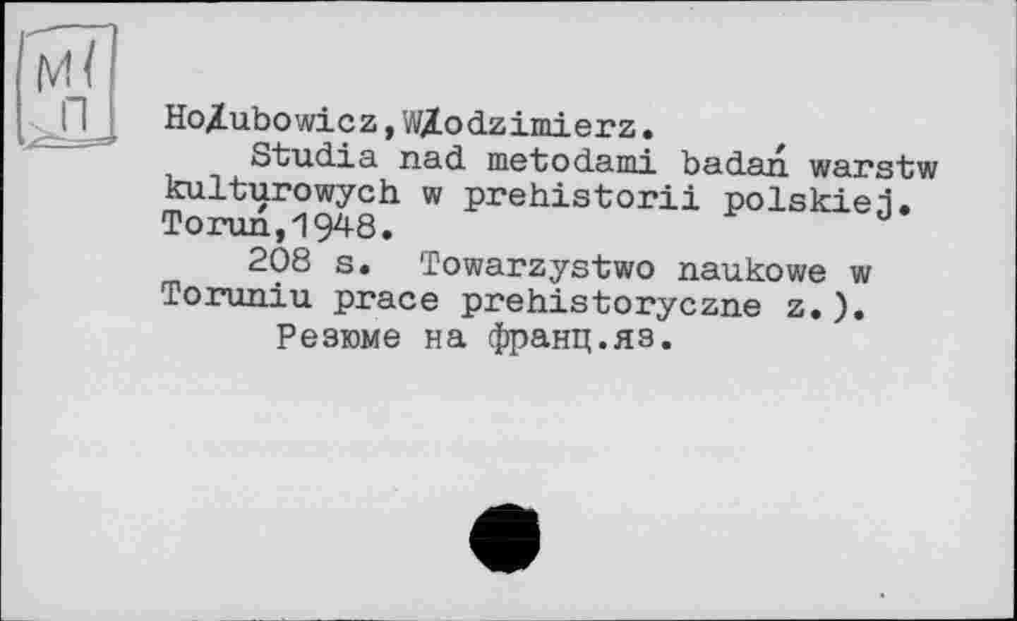 ﻿Ho/ubo wi c z, W/Lo dz imi e r z.
Studia nad metjodami badan warstw kulturowych w prehistorii polskie.i. Torun,194-8.
208 s. Towarzystwo naukowe w Toruniu prace prehistoryczne z.).
Резюме на франц.яз.